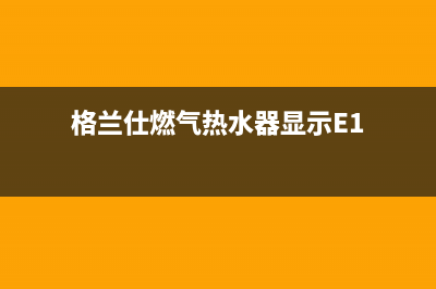 格兰仕燃气热水器代码e1(格兰仕燃气热水器显示E1)