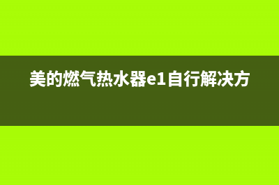 美的燃气热水器代码故障E(美的燃气热水器e1自行解决方法)