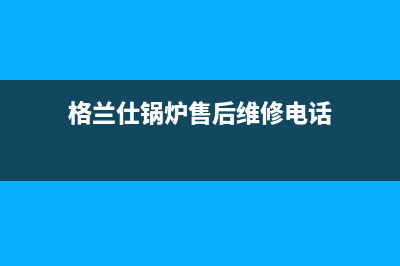 格兰仕锅炉售后服务中心电话已更新[服务热线](格兰仕锅炉售后维修电话)