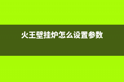 火王壁挂炉服务电话24小时已更新(火王壁挂炉怎么设置参数)