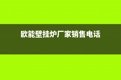 欧能壁挂锅炉售后服务电话号码（厂家400）(欧能壁挂炉厂家销售电话)