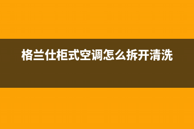 格兰仕柜式空调故障e4(格兰仕柜式空调怎么拆开清洗)