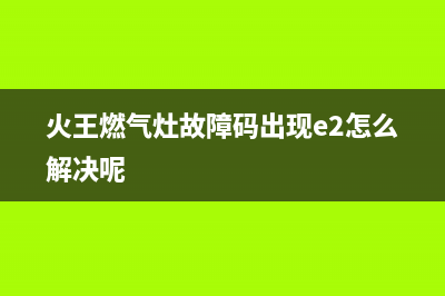 火王燃气灶故障代码e3(火王燃气灶故障码出现e2怎么解决呢)