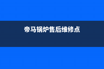 帝马锅炉售后维修已更新(总部电话)(帝马锅炉售后维修点)