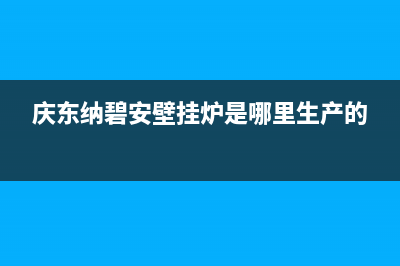 庆东纳碧安壁挂锅炉客服电话2023已更新(今日(庆东纳碧安壁挂炉是哪里生产的)