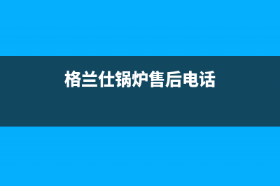 格兰仕锅炉售后电话(总部400)(格兰仕锅炉售后电话)