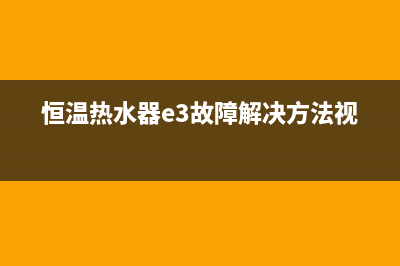 恒温热水器e3故障(恒温热水器e3故障解决方法视频)