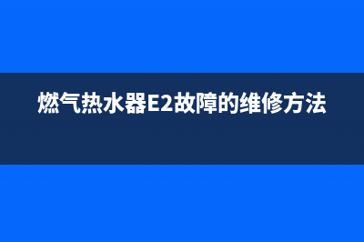 燃气热水器e2故障代码怎么办(燃气热水器E2故障的维修方法)