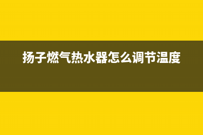 扬子燃气热水器e4故障代码(扬子燃气热水器怎么调节温度)