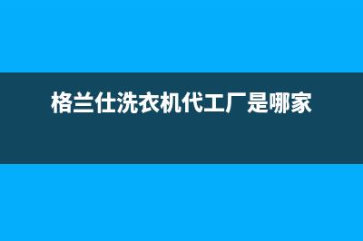 格兰仕洗衣机代码e4怎么修(格兰仕洗衣机代工厂是哪家)