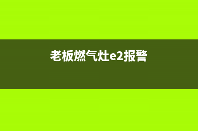 老板燃气灶e2故障代码怎么样(老板燃气灶e2报警)