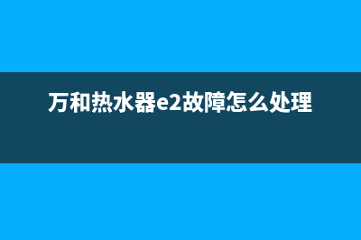 万和热水器e2故障怎么维修(万和热水器e2故障怎么处理)