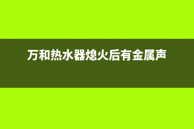 万和热水器熄火故障代码e1(万和热水器熄火后有金属声)