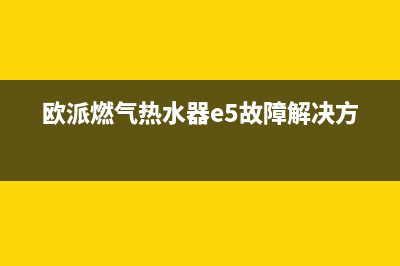 欧派燃气热水器故障代码E1(欧派燃气热水器e5故障解决方法)