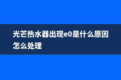 光芒热水器e1故障处理(光芒热水器出现e0是什么原因怎么处理)