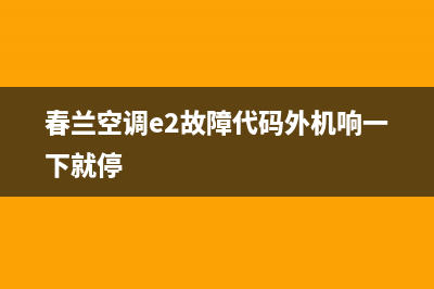 春兰空调e2故障维修(春兰空调e2故障代码外机响一下就停)