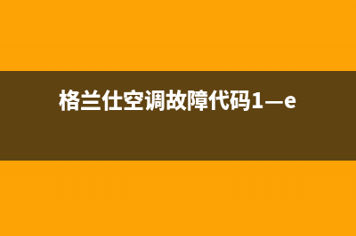 格兰仕空调e1故障怎么办(格兰仕空调故障代码1—e)
