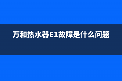 万和热水器e1故障ev58(万和热水器E1故障是什么问题)