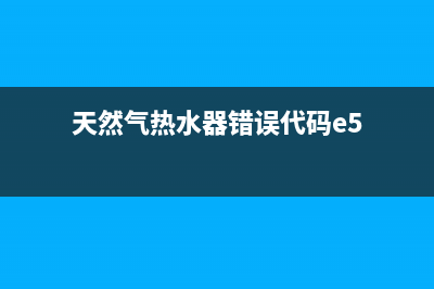 天然气热水器错误代码e1(天然气热水器错误代码e5)