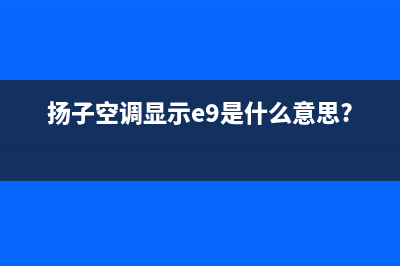 扬子空调e9什么故障(扬子空调显示e9是什么意思?)