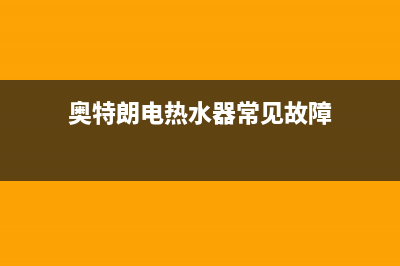 奥特朗电热水器HE故障(奥特朗电热水器常见故障)
