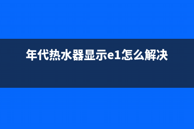 年代热水器显示e1是什么故障(年代热水器显示e1怎么解决)