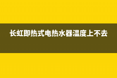 长虹即热式电热水器显示E1故障(长虹即热式电热水器温度上不去)