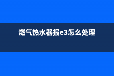 燃气热水器报e3故障代码(燃气热水器报e3怎么处理)