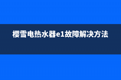 樱雪电热水器e5故障代码(樱雪电热水器e1故障解决方法)