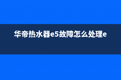 华帝热水器e5故障代码原因解说(华帝热水器e5故障怎么处理e4)