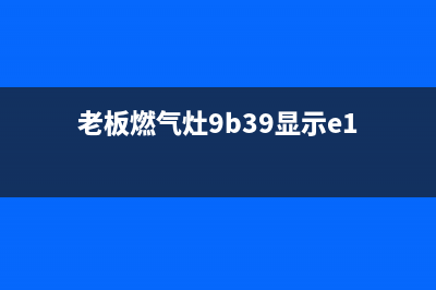 老板燃气灶9b39故障e1是什么(老板燃气灶9b39显示e1)