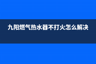 九阳燃气热水器故障代码e1(九阳燃气热水器不打火怎么解决)