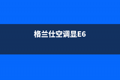 格兰仕空调显e3是什么故障(格兰仕空调显E6)