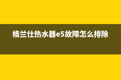 格兰仕热水器e6代码维修(格兰仕热水器e5故障怎么排除)