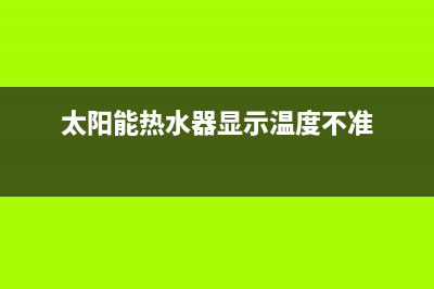 太阳能热水器显示器常见故障E1(太阳能热水器显示温度不准)