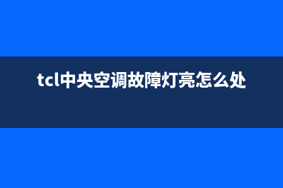 TCL中央空调故障e4电话(tcl中央空调故障灯亮怎么处理)