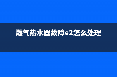 燃气热水器故障代码ep(燃气热水器故障e2怎么处理)