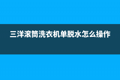 三洋滚筒洗衣机故障ed1代码(三洋滚筒洗衣机单脱水怎么操作)