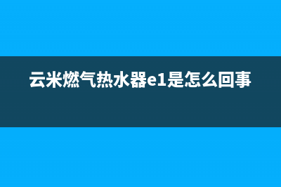 云米燃气热水器故障e7代码(云米燃气热水器e1是怎么回事)