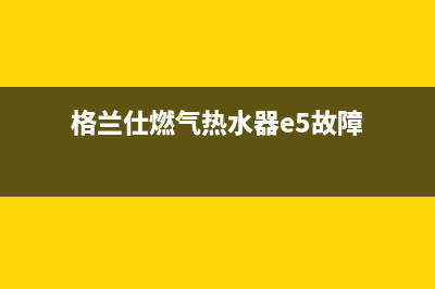 格兰仕燃气热水器e1故障代码(格兰仕燃气热水器e5故障)