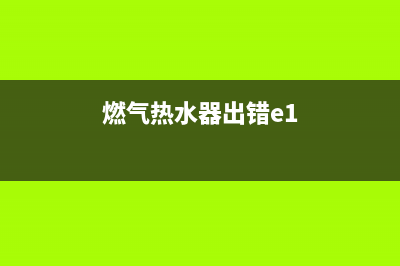 燃气热水器e1错误代码(燃气热水器出错e1)