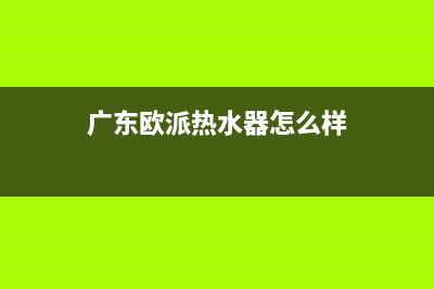 广东欧派热水器故障e4(广东欧派热水器怎么样)