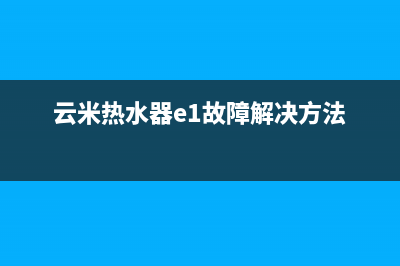 云米热水器e1故障解决(云米热水器e1故障解决方法)