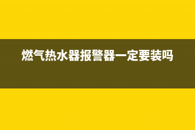 燃气热水器报警代码e8(燃气热水器报警器一定要装吗)