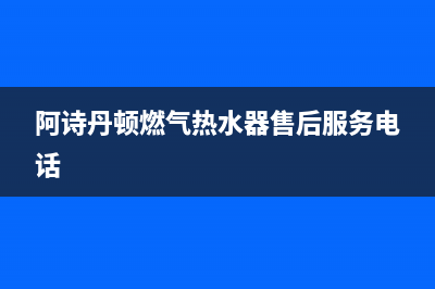 阿诗丹顿燃气热水器故障代码E1(阿诗丹顿燃气热水器售后服务电话)