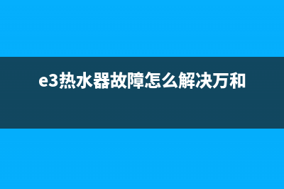 e3热水器故障怎么排除(e3热水器故障怎么解决万和)