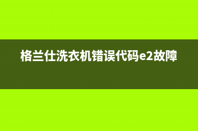 格兰仕洗衣机错误代码error2(格兰仕洗衣机错误代码e2故障)