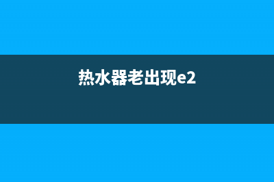 热水器经常e2故障(热水器老出现e2)