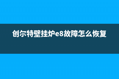 创尔特壁挂炉e4故障怎么解决(创尔特壁挂炉e8故障怎么恢复)