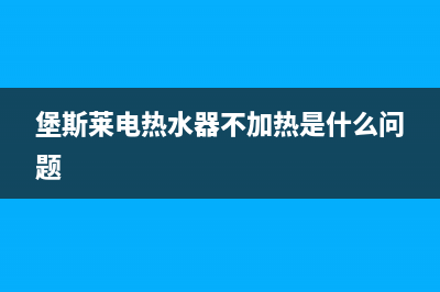 堡斯莱电热水器故障E2(堡斯莱电热水器不加热是什么问题)